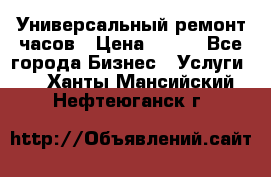 Универсальный ремонт часов › Цена ­ 100 - Все города Бизнес » Услуги   . Ханты-Мансийский,Нефтеюганск г.